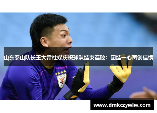 山东泰山队长王大雷社媒庆祝球队结束连败：团结一心再创佳绩