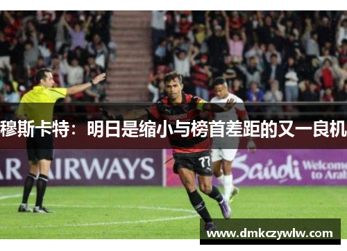穆斯卡特：明日是缩小与榜首差距的又一良机