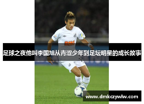 足球之夜他叫李国旭从青涩少年到足坛明星的成长故事