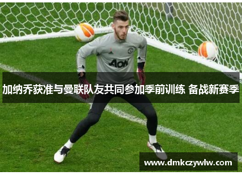 加纳乔获准与曼联队友共同参加季前训练 备战新赛季