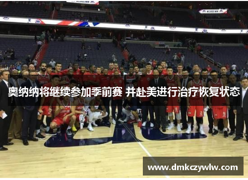 奥纳纳将继续参加季前赛 并赴美进行治疗恢复状态